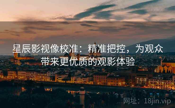 星辰影视像校准：精准把控，为观众带来更优质的观影体验
