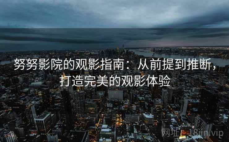 努努影院的观影指南：从前提到推断，打造完美的观影体验