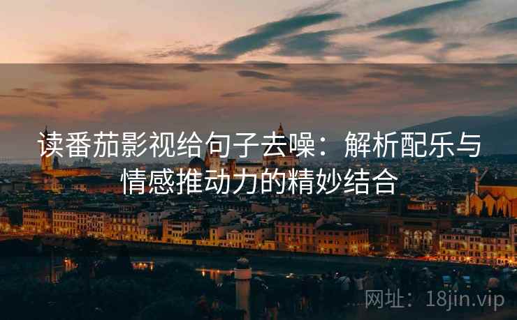 读番茄影视给句子去噪：解析配乐与情感推动力的精妙结合