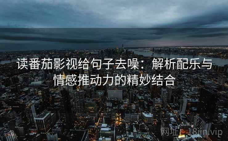 读番茄影视给句子去噪：解析配乐与情感推动力的精妙结合