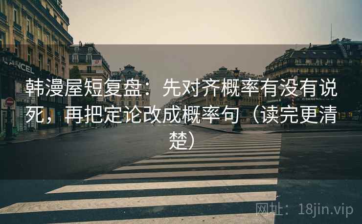 韩漫屋短复盘：先对齐概率有没有说死，再把定论改成概率句（读完更清楚）