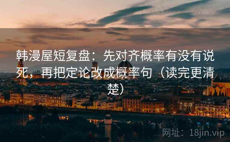 韩漫屋短复盘：先对齐概率有没有说死，再把定论改成概率句（读完更清楚）