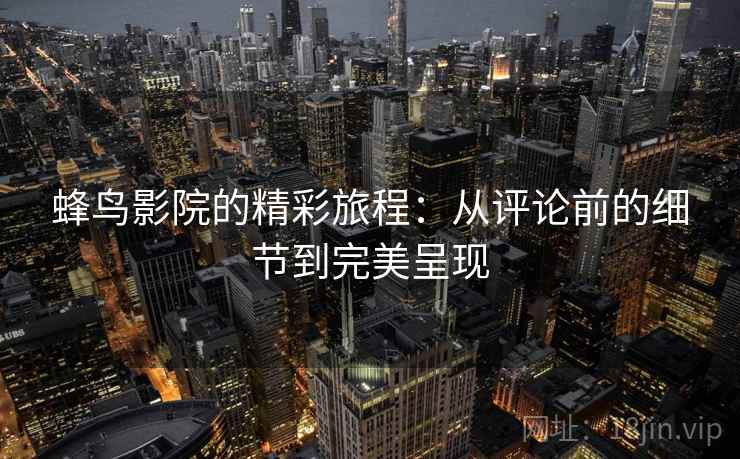 蜂鸟影院的精彩旅程：从评论前的细节到完美呈现