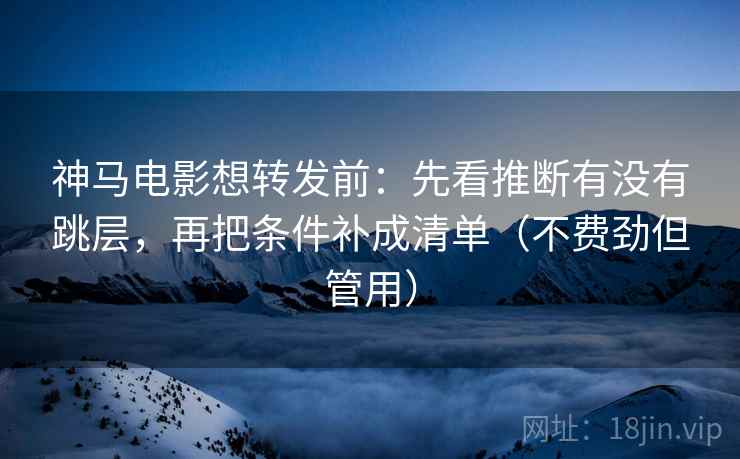 神马电影想转发前：先看推断有没有跳层，再把条件补成清单（不费劲但管用）