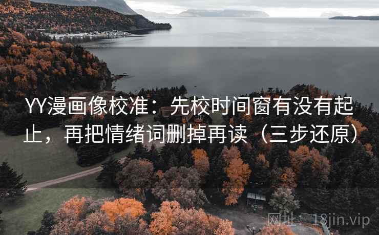 YY漫画像校准：先校时间窗有没有起止，再把情绪词删掉再读（三步还原）