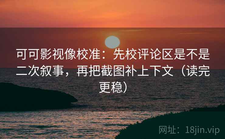 可可影视像校准：先校评论区是不是二次叙事，再把截图补上下文（读完更稳）