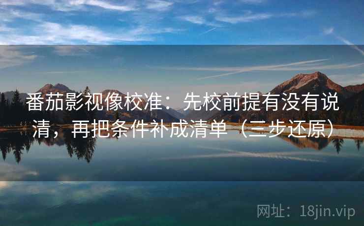 番茄影视像校准:先校前提有没有说清,再把条件补成清单(三步还原) 番茄影视像校准:先校前提有没有说清,再把条件补成清单(三步还原)