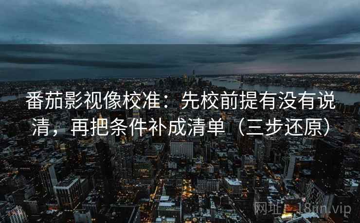 番茄影视像校准:先校前提有没有说清,再把条件补成清单(三步还原) 番茄影视像校准:先校前提有没有说清,再把条件补成清单(三步还原)
