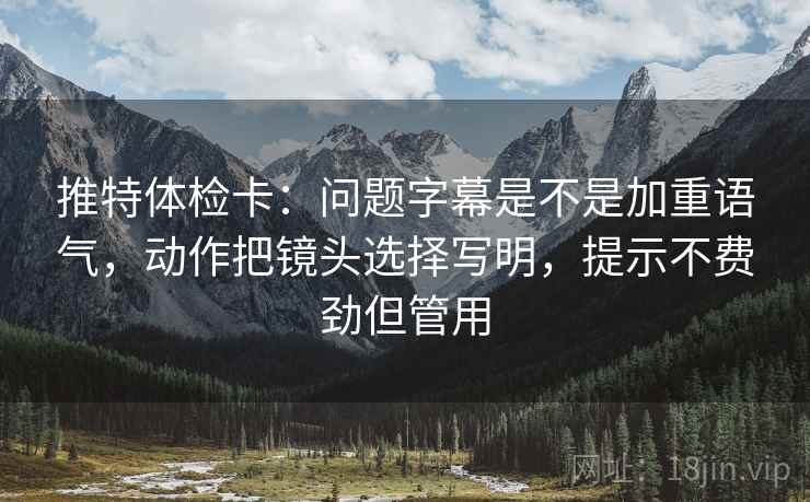 推特体检卡：问题字幕是不是加重语气，动作把镜头选择写明，提示不费劲但管用