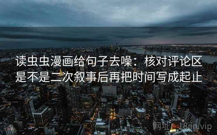 读虫虫漫画给句子去噪：核对评论区是不是二次叙事后再把时间写成起止