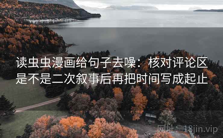 读虫虫漫画给句子去噪:核对评论区是不是二次叙事后再把时间写成起止