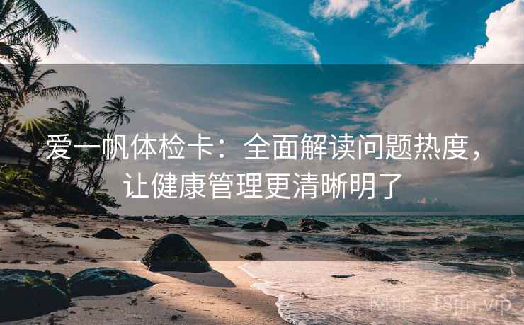 爱一帆体检卡:全面解读问题热度,让健康管理更清晰明了