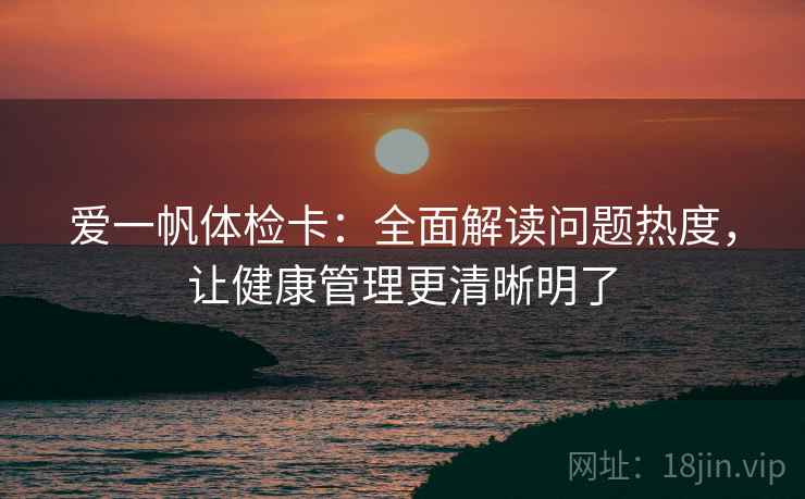 爱一帆体检卡:全面解读问题热度,让健康管理更清晰明了