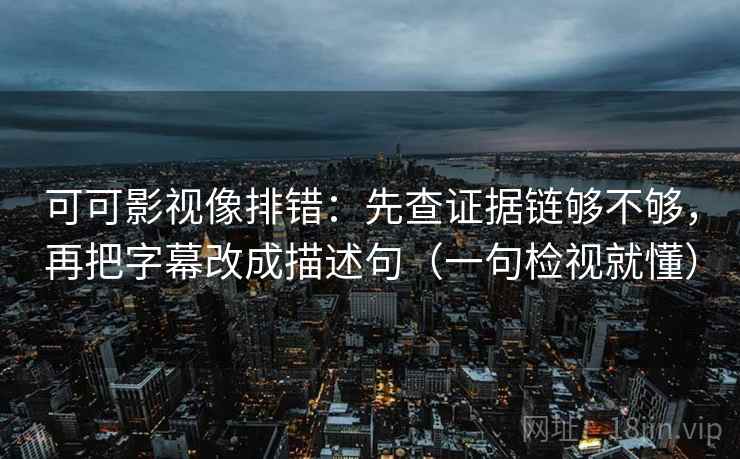 可可影视像排错:先查证据链够不够,再把字幕改成描述句(一句检视就懂)