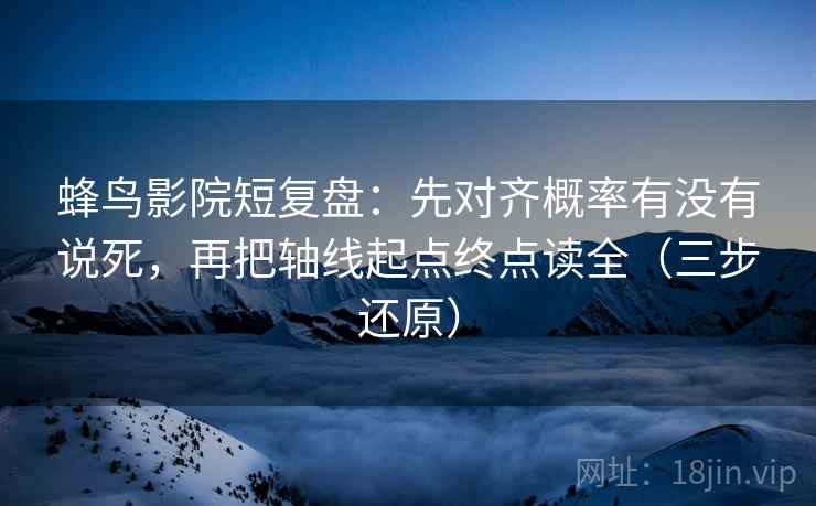 蜂鸟影院短复盘:先对齐概率有没有说死,再把轴线起点终点读全(三步还原)