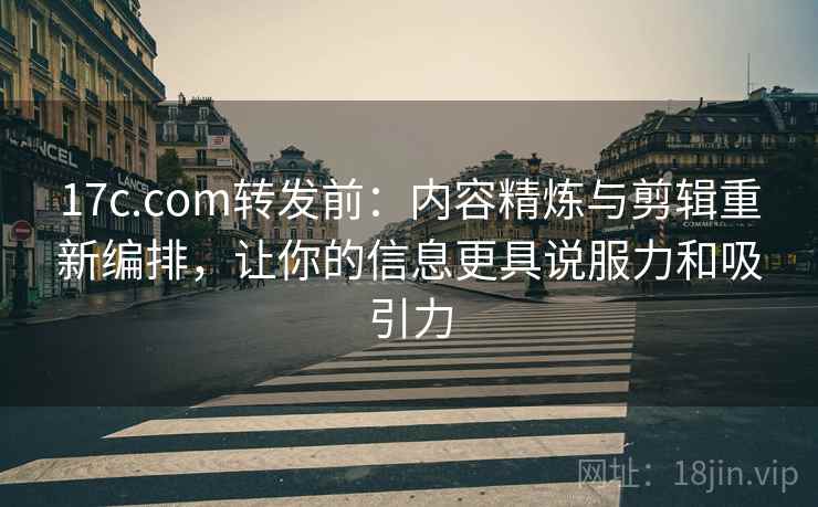 17c.com转发前:内容精炼与剪辑重新编排,让你的信息更具说服力和吸引力