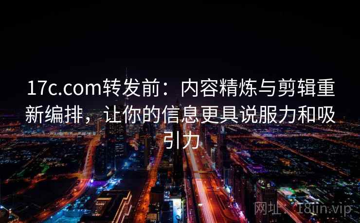 17c.com转发前:内容精炼与剪辑重新编排,让你的信息更具说服力和吸引力